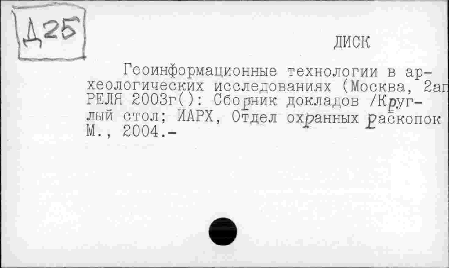 ﻿диск
Геоинформационные технологии в археологических исследованиях (Москва, 2а РЕЛЯ 2003г(): Сборник докладов /Круглый стол; ИАРХ, Отдел охранных раскопок М., 2004.-	л г